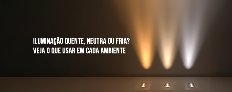 Iluminação quente, neutra ou fria? Veja o que usar em cada ambiente